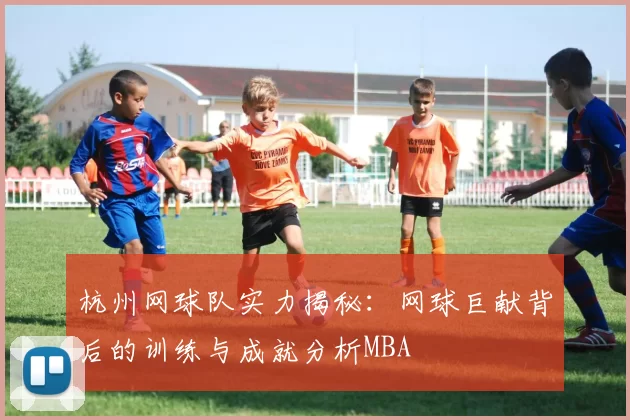 杭州网球队实力揭秘：网球巨献背后的训练与成就分析MBA