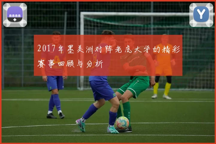 2017年墨美洲对阵老虎大学的精彩赛事回顾与分析