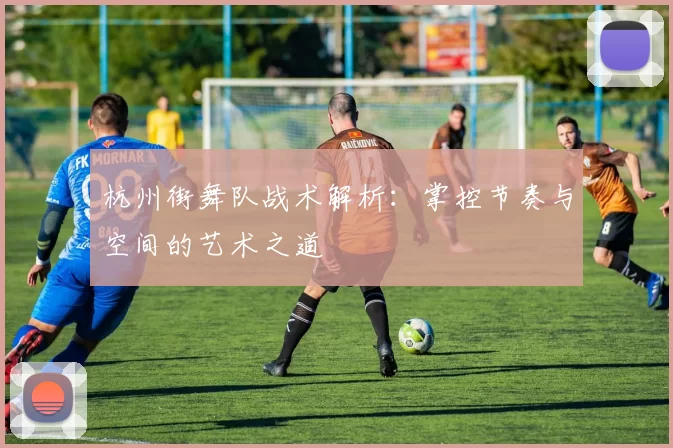 杭州街舞队战术解析：掌控节奏与空间的艺术之道