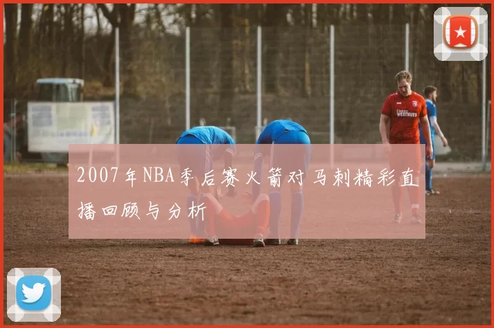 2007年NBA季后赛火箭对马刺精彩直播回顾与分析