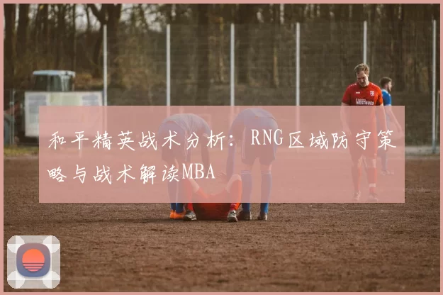 和平精英战术分析：RNG区域防守策略与战术解读MBA