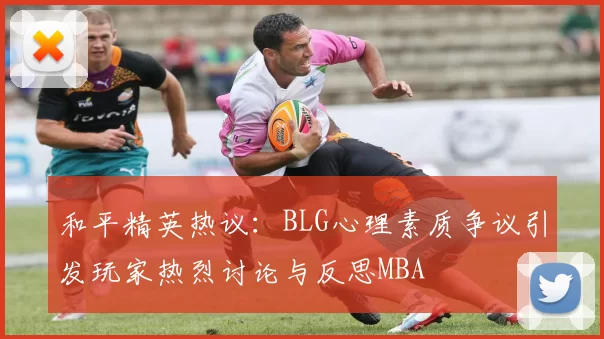 和平精英热议：BLG心理素质争议引发玩家热烈讨论与反思MBA