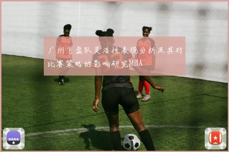 广州飞盘队灵活性表现分析及其对比赛策略的影响研究MBA