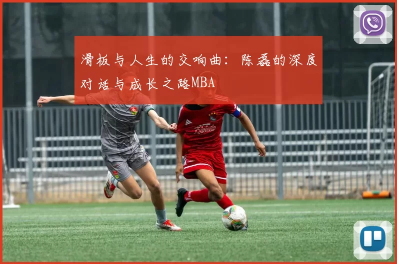 滑板与人生的交响曲：陈磊的深度对话与成长之路MBA