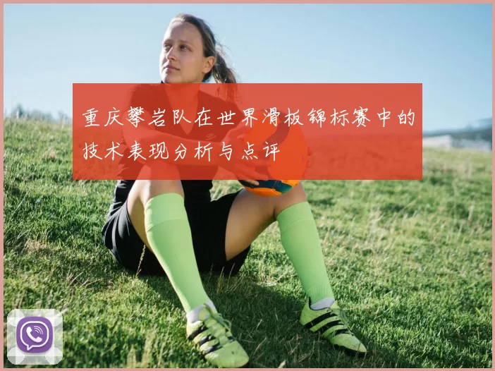 重庆攀岩队在世界滑板锦标赛中的技术表现分析与点评