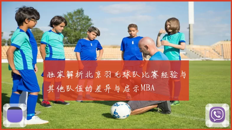 独家解析北京羽毛球队比赛经验与其他队伍的差异与启示MBA