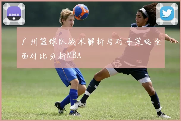 广州篮球队战术解析与对手策略全面对比分析MBA