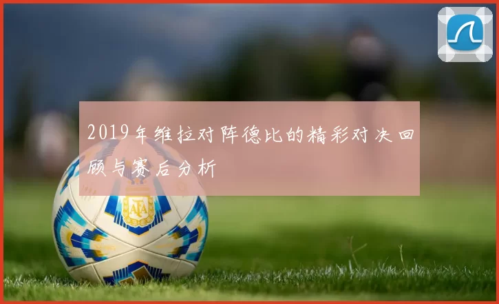 2019年维拉对阵德比的精彩对决回顾与赛后分析