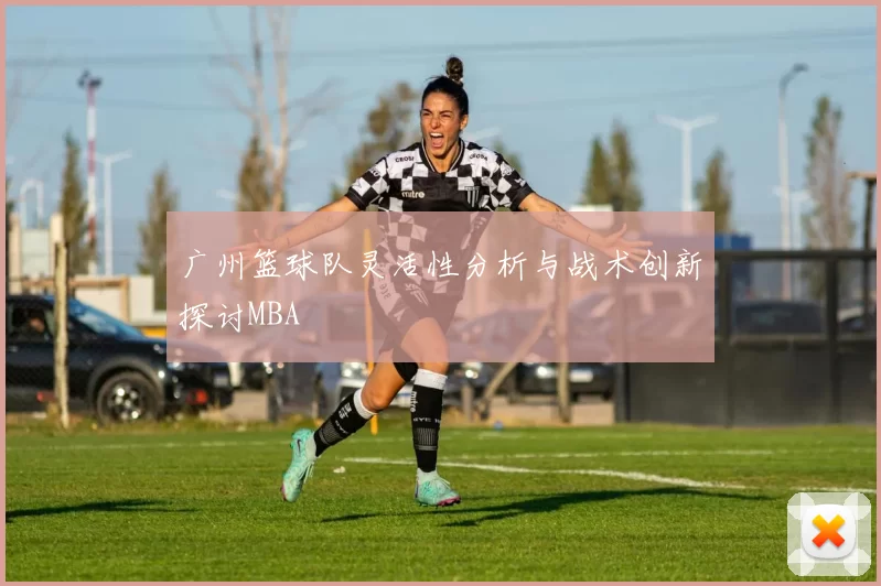 广州篮球队灵活性分析与战术创新探讨MBA
