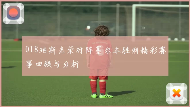 018珀斯光荣对阵墨尔本胜利精彩赛事回顾与分析