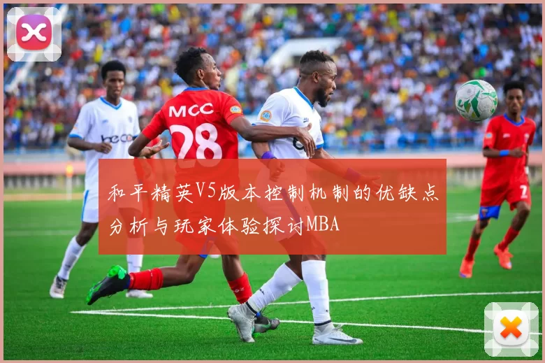 和平精英V5版本控制机制的优缺点分析与玩家体验探讨MBA