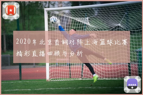 2020年北京首钢对阵上海篮球比赛精彩直播回顾与分析