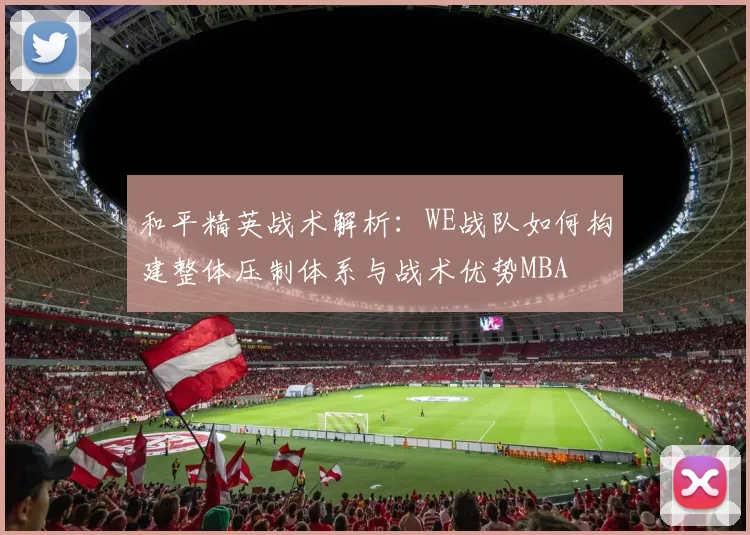 和平精英战术解析：WE战队如何构建整体压制体系与战术优势MBA