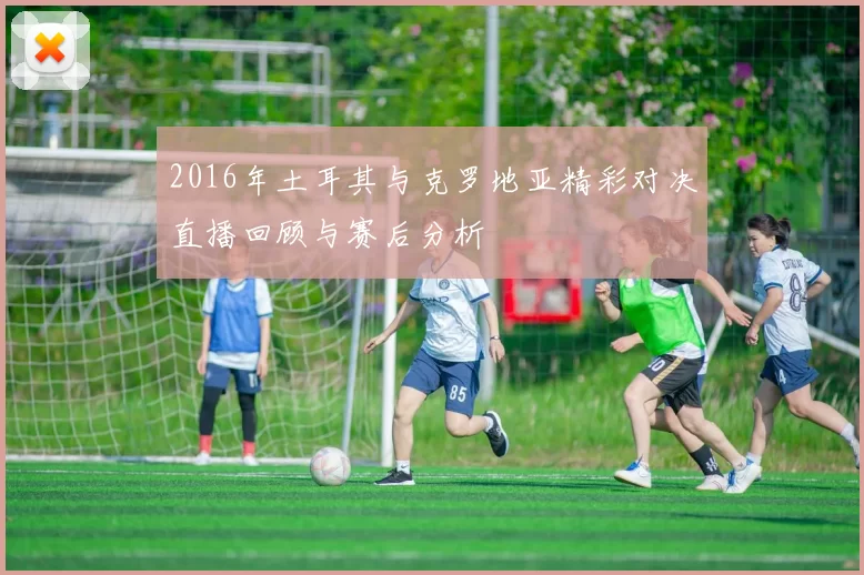 2016年土耳其与克罗地亚精彩对决直播回顾与赛后分析