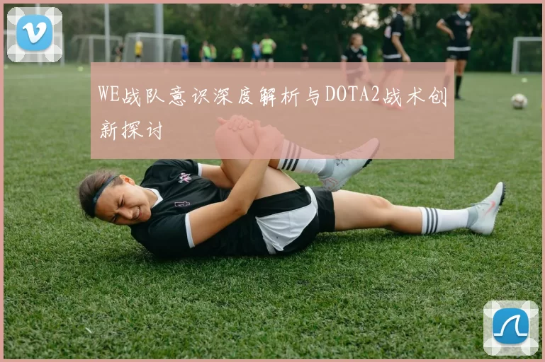 WE战队意识深度解析与DOTA2战术创新探讨