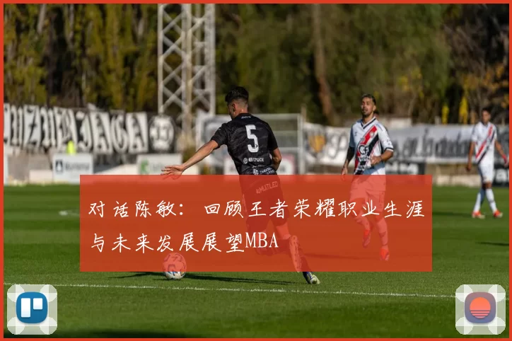 对话陈敏：回顾王者荣耀职业生涯与未来发展展望MBA