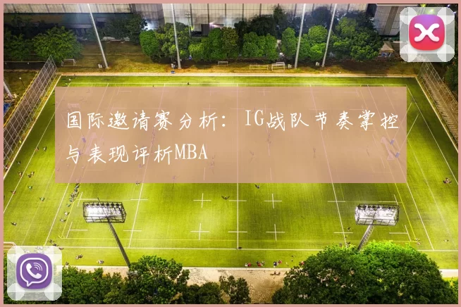 国际邀请赛分析：IG战队节奏掌控与表现评析MBA