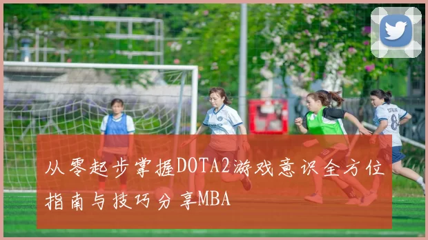 从零起步掌握DOTA2游戏意识全方位指南与技巧分享MBA