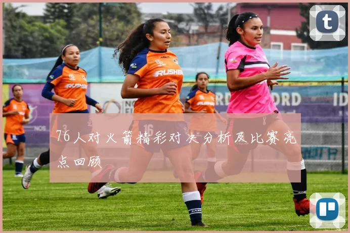 76人对火箭精彩对决分析及比赛亮点回顾